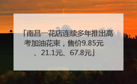 南昌一花店连续多年推出高考加油花束，售价9.85元、21.1元、67.8元