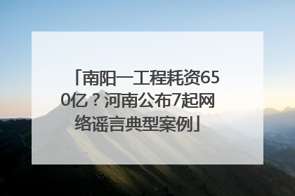 南阳一工程耗资650亿？河南公布7起网络谣言典型案例