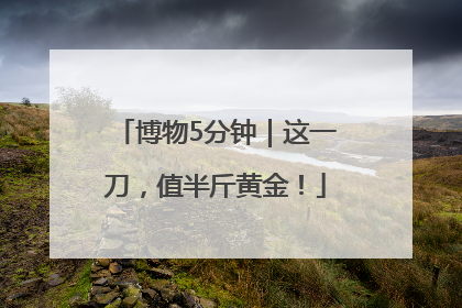 博物5分钟｜这一刀，值半斤黄金！