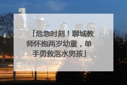 危急时刻！聊城教师怀抱两岁幼童，单手勇救落水男孩