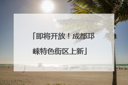 即将开放！成都邛崃特色街区上新