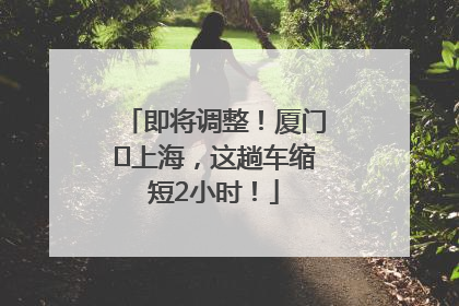 即将调整！厦门⇌上海，这趟车缩短2小时！