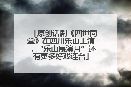 原创话剧《四世同堂》在四川乐山上演，“乐山展演月”还有更多好戏连台