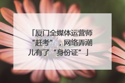 厦门全媒体运营师“赶考”，网络弄潮儿有了“身份证”