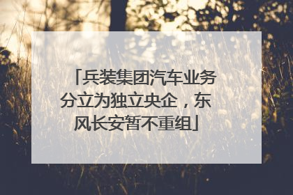 兵装集团汽车业务分立为独立央企，东风长安暂不重组