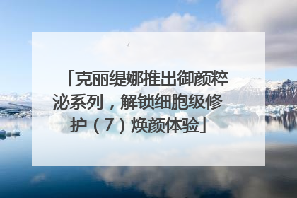 克丽缇娜推出御颜粹泌系列，解锁细胞级修护（7）焕颜体验