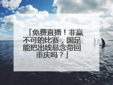 免费直播！非赢不可的比赛，国足能把出线悬念带回重庆吗？