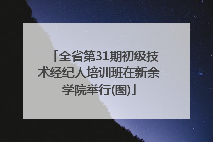 全省第31期初级技术经纪人培训班在新余学院举行(图)