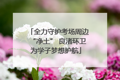 全力守护考场周边“净土” 良渚环卫为学子梦想护航