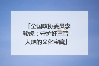 全国政协委员李骏虎：守护好三晋大地的文化宝藏
