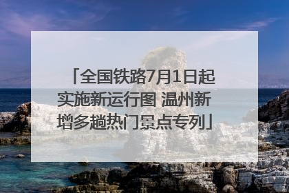 全国铁路7月1日起实施新运行图 温州新增多趟热门景点专列