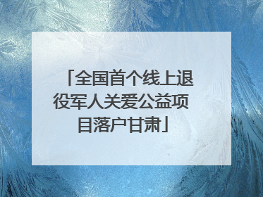 全国首个线上退役军人关爱公益项目落户甘肃