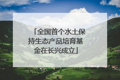 全国首个水土保持生态产品培育基金在长兴成立