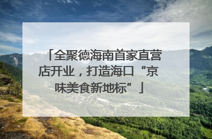 全聚德海南首家直营店开业，打造海口“京味美食新地标”