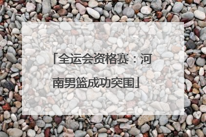 全运会资格赛：河南男篮成功突围
