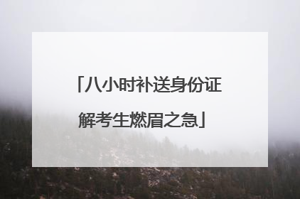 八小时补送身份证 解考生燃眉之急