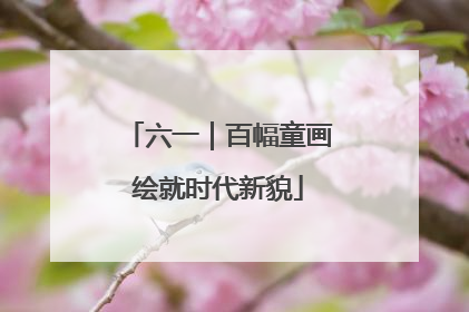 六一｜百幅童画绘就时代新貌