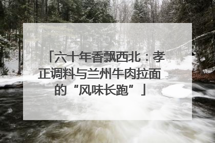 六十年香飘西北：孝正调料与兰州牛肉拉面的“风味长跑”