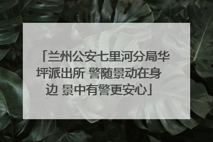 兰州公安七里河分局华坪派出所 警随景动在身边 景中有警更安心