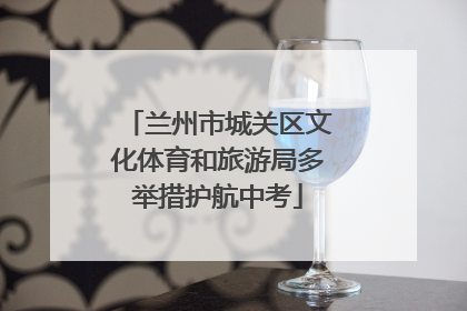 兰州市城关区文化体育和旅游局多举措护航中考