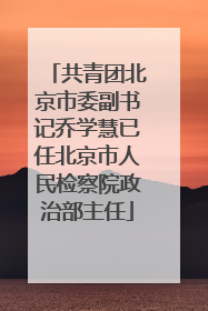 共青团北京市委副书记乔学慧已任北京市人民检察院政治部主任