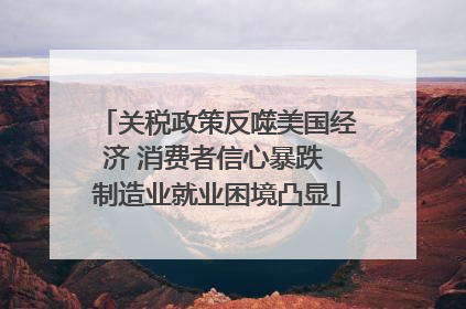 关税政策反噬美国经济 消费者信心暴跌 制造业就业困境凸显