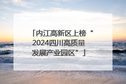 内江高新区上榜“2024四川高质量发展产业园区”