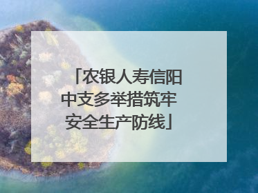 农银人寿信阳中支多举措筑牢安全生产防线