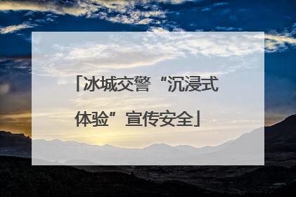 冰城交警“沉浸式体验”宣传安全