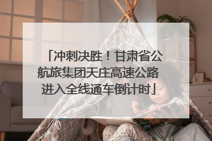 冲刺决胜！甘肃省公航旅集团天庄高速公路进入全线通车倒计时