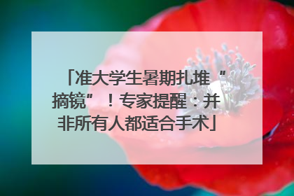 准大学生暑期扎堆“摘镜”！专家提醒：并非所有人都适合手术