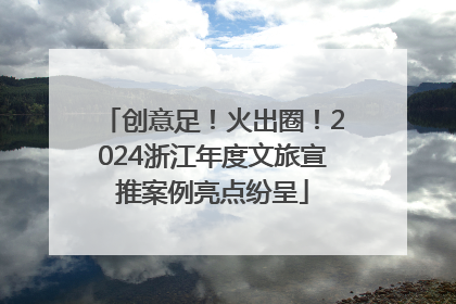 创意足！火出圈！2024浙江年度文旅宣推案例亮点纷呈