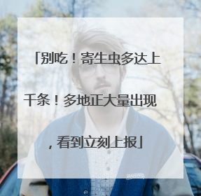 别吃！寄生虫多达上千条！多地正大量出现，看到立刻上报