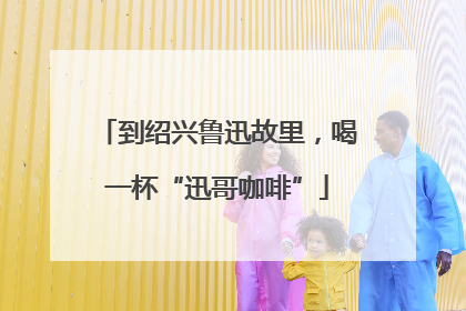 到绍兴鲁迅故里，喝一杯“迅哥咖啡”