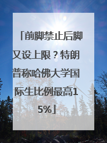 前脚禁止后脚又设上限？特朗普称哈佛大学国际生比例最高15%