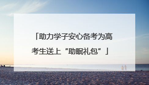 助力学子安心备考为高考生送上“助眠礼包”
