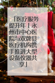 医疗服务提升年丨永州市中心医院与双牌县医疗机构携手推进大型设备仪器共享