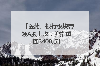 医药、银行板块带领A股上攻，沪指重回3400点