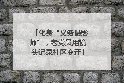 化身“义务摄影师”，老党员用镜头记录社区变迁