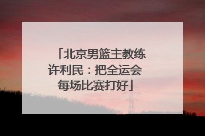 北京男篮主教练许利民：把全运会每场比赛打好