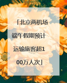 北京两机场端午假期预计运输旅客超100万人次