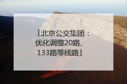 北京公交集团：优化调整20路、133路等线路