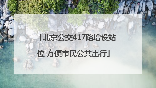 北京公交417路增设站位 方便市民公共出行