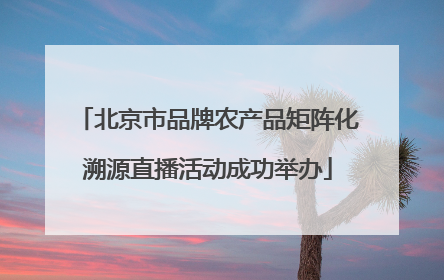 北京市品牌农产品矩阵化溯源直播活动成功举办