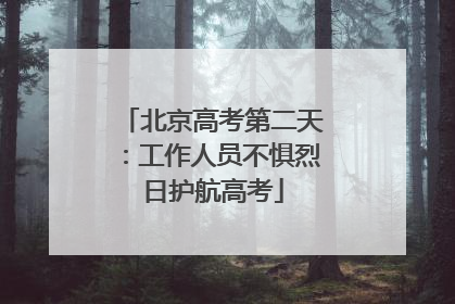 北京高考第二天：工作人员不惧烈日护航高考