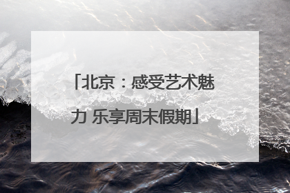 北京：感受艺术魅力 乐享周末假期