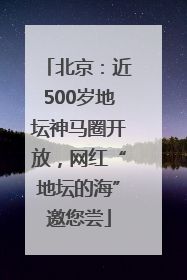 北京：近500岁地坛神马圈开放，网红“地坛的海”邀您尝