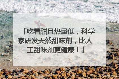 吃着甜且热量低，科学家研发天然甜味剂，比人工甜味剂更健康！