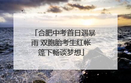 合肥中考首日遇暴雨 双胞胎考生红帐篷下畅谈梦想