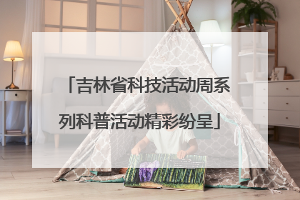 吉林省科技活动周系列科普活动精彩纷呈